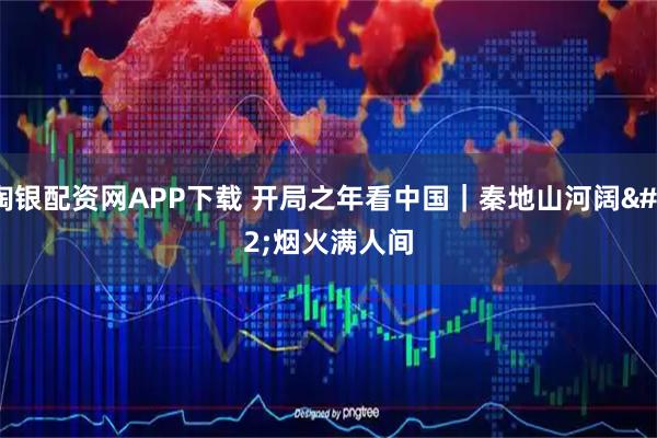 淘银配资网APP下载 开局之年看中国|秦地山河阔 烟火满人间