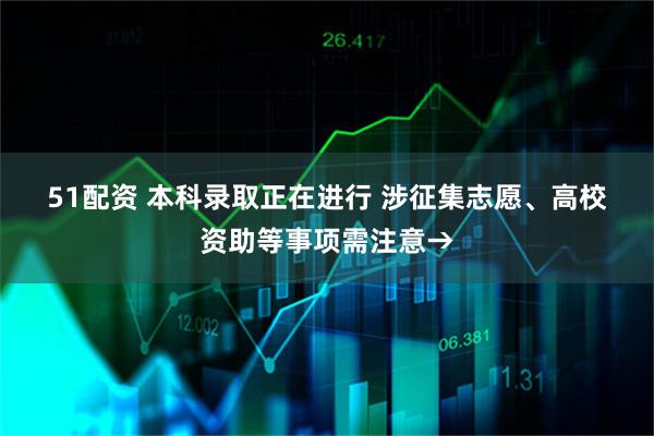 51配资 本科录取正在进行 涉征集志愿、高校资助等事项需注意→